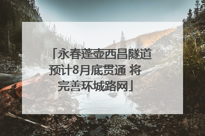 永春蓬壶西昌隧道预计8月底贯通 将完善环城路网